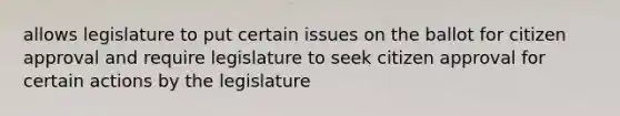 allows legislature to put certain issues on the ballot for citizen approval and require legislature to seek citizen approval for certain actions by the legislature