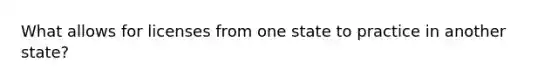 What allows for licenses from one state to practice in another state?