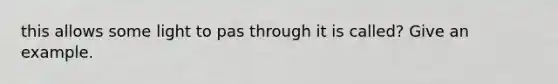 this allows some light to pas through it is called? Give an example.