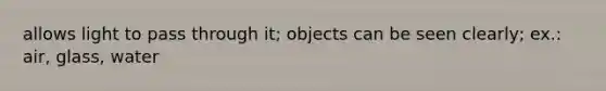 allows light to pass through it; objects can be seen clearly; ex.: air, glass, water