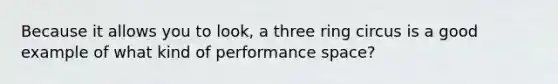 Because it allows you to look, a three ring circus is a good example of what kind of performance space?