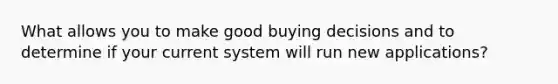 What allows you to make good buying decisions and to determine if your current system will run new applications?