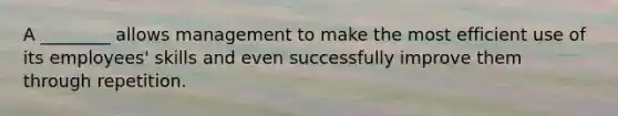 A ________ allows management to make the most efficient use of its employees' skills and even successfully improve them through repetition.