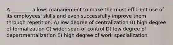 A ________ allows management to make the most efficient use of its employees' skills and even successfully improve them through repetition. A) low degree of centralization B) high degree of formalization C) wider span of control D) low degree of departmentalization E) high degree of work specialization