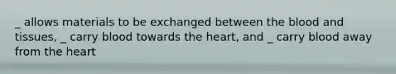 _ allows materials to be exchanged between the blood and tissues, _ carry blood towards the heart, and _ carry blood away from the heart