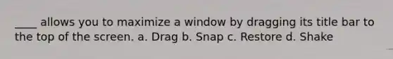 ​____ allows you to maximize a window by dragging its title bar to the top of the screen. a. ​Drag b. ​Snap c. ​Restore d. ​Shake