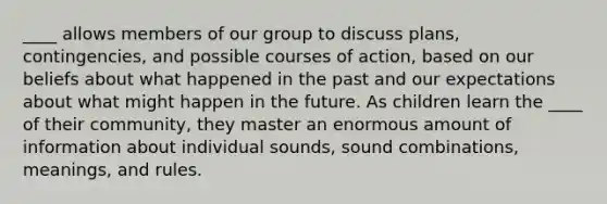 ____ allows members of our group to discuss plans, contingencies, and possible courses of action, based on our beliefs about what happened in the past and our expectations about what might happen in the future. As children learn the ____ of their community, they master an enormous amount of information about individual sounds, sound combinations, meanings, and rules.