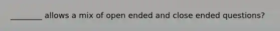 ________ allows a mix of open ended and close ended questions?