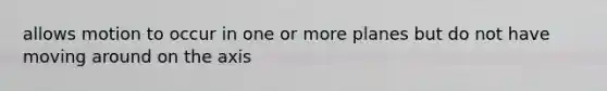 allows motion to occur in one or more planes but do not have moving around on the axis