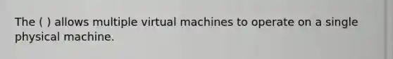 The ( ) allows multiple virtual machines to operate on a single physical machine.