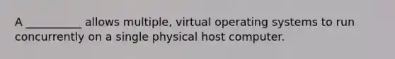 A __________ allows multiple, virtual operating systems to run concurrently on a single physical host computer.