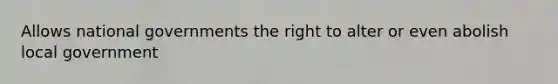 Allows national governments the right to alter or even abolish local government