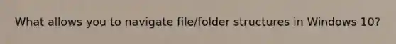 What allows you to navigate file/folder structures in Windows 10?