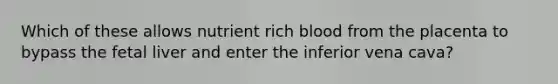 Which of these allows nutrient rich blood from the placenta to bypass the fetal liver and enter the inferior vena cava?