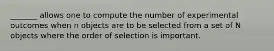 _______ allows one to compute the number of experimental outcomes when n objects are to be selected from a set of N objects where the order of selection is important.