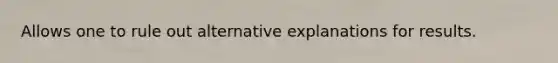 Allows one to rule out alternative explanations for results.