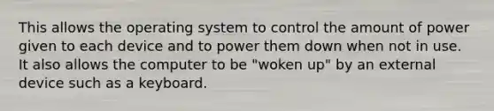 This allows the operating system to control the amount of power given to each device and to power them down when not in use. It also allows the computer to be "woken up" by an external device such as a keyboard.