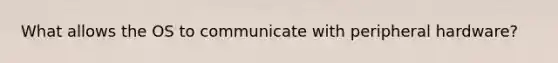 What allows the OS to communicate with peripheral hardware?