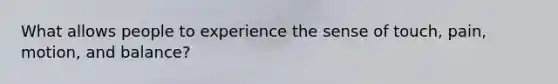 What allows people to experience the sense of touch, pain, motion, and balance?