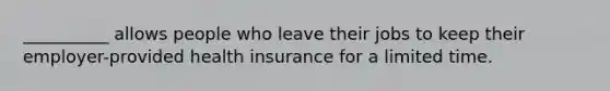 __________ allows people who leave their jobs to keep their employer-provided health insurance for a limited time.​