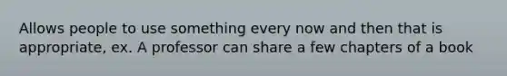 Allows people to use something every now and then that is appropriate, ex. A professor can share a few chapters of a book