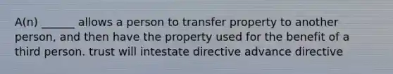 A(n) ______ allows a person to transfer property to another person, and then have the property used for the benefit of a third person. trust will intestate directive advance directive