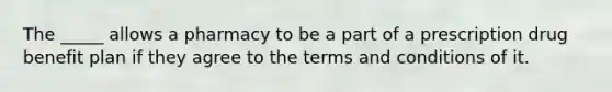 The _____ allows a pharmacy to be a part of a prescription drug benefit plan if they agree to the terms and conditions of it.