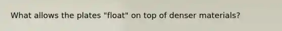 What allows the plates "float" on top of denser materials?