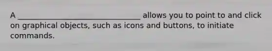 A ________________________________ allows you to point to and click on graphical objects, such as icons and buttons, to initiate commands.