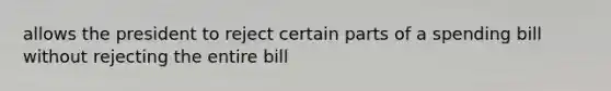 allows the president to reject certain parts of a spending bill without rejecting the entire bill