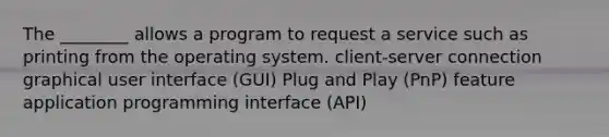 The ________ allows a program to request a service such as printing from the operating system. client-server connection graphical user interface (GUI) Plug and Play (PnP) feature application programming interface (API)