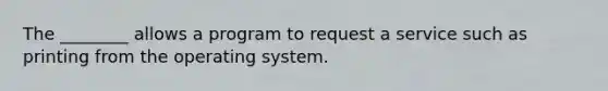 The ________ allows a program to request a service such as printing from the operating system.