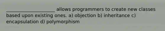 _____________________ allows programmers to create new classes based upon existing ones. a) objection b) inheritance c) encapsulation d) polymorphism