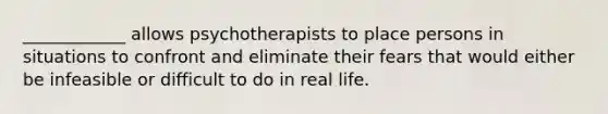 ____________ allows psychotherapists to place persons in situations to confront and eliminate their fears that would either be infeasible or difficult to do in real life.