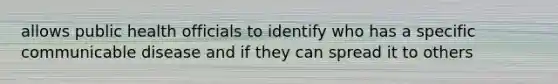 allows public health officials to identify who has a specific communicable disease and if they can spread it to others