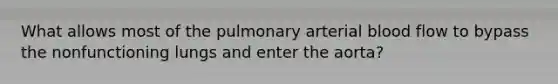 What allows most of the pulmonary arterial blood flow to bypass the nonfunctioning lungs and enter the aorta?