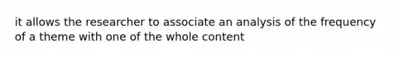 it allows the researcher to associate an analysis of the frequency of a theme with one of the whole content