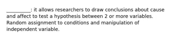 __________: it allows researchers to draw conclusions about cause and affect to test a hypothesis between 2 or more variables. Random assignment to conditions and manipulation of independent variable.