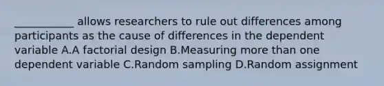 ___________ allows researchers to rule out differences among participants as the cause of differences in the dependent variable A.A factorial design B.Measuring more than one dependent variable C.Random sampling D.Random assignment