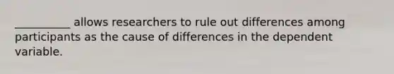 __________ allows researchers to rule out differences among participants as the cause of differences in the dependent variable.