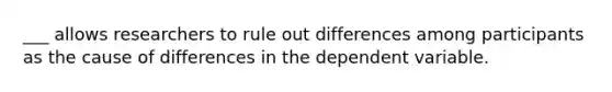 ___ allows researchers to rule out differences among participants as the cause of differences in the dependent variable.