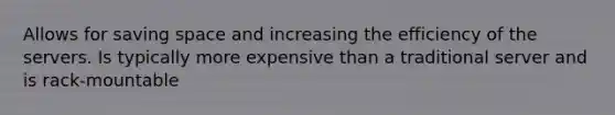 Allows for saving space and increasing the efficiency of the servers. Is typically more expensive than a traditional server and is rack-mountable