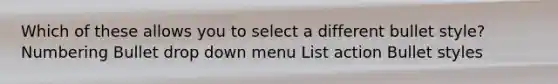 Which of these allows you to select a different bullet style? Numbering Bullet drop down menu List action Bullet styles