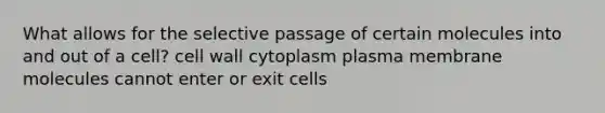 What allows for the selective passage of certain molecules into and out of a cell? cell wall cytoplasm plasma membrane molecules cannot enter or exit cells