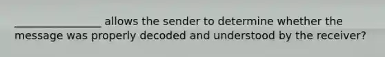 ________________ allows the sender to determine whether the message was properly decoded and understood by the receiver?