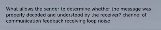 What allows the sender to determine whether the message was properly decoded and understood by the receiver? channel of communication feedback receiving loop noise