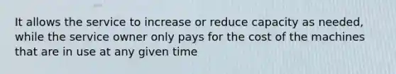 It allows the service to increase or reduce capacity as needed, while the service owner only pays for the cost of the machines that are in use at any given time