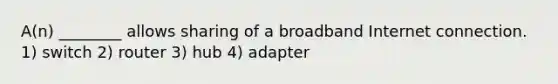 A(n) ________ allows sharing of a broadband Internet connection. 1) switch 2) router 3) hub 4) adapter