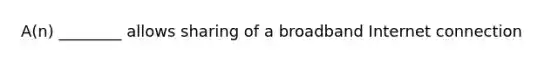 A(n) ________ allows sharing of a broadband Internet connection