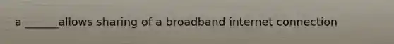 a ______allows sharing of a broadband internet connection